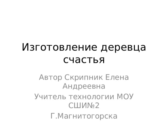 Изготовление деревца счастья Автор Скрипник Елена Андреевна Учитель технологии МОУ СШИ№2 Г.Магнитогорска 