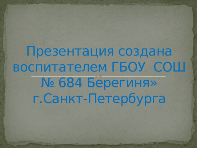            Презентация создана  воспитателем ГБОУ СОШ  № 684 Берегиня»  г.Санкт-Петербурга 