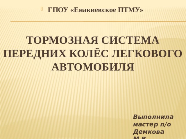 ГПОУ «Енакиевское ПТМУ» Тормозная система передних колёс легкового автомобиЛЯ   Выполнила  мастер п/о  Демкова М.В. 