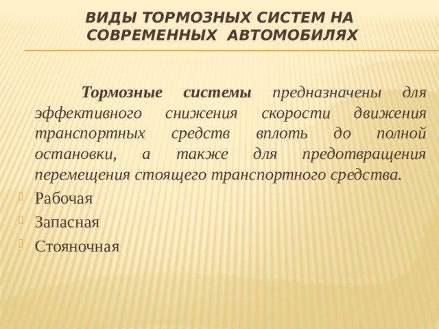 Виды тормозных систем на современных автомобилях  Тормозные системы предназначены для эффективного снижения скорости движения транспортных средств вплоть до полной остановки, а также для предотвращения перемещения стоящего транспортного средства. Рабочая Запасная Стояночная 