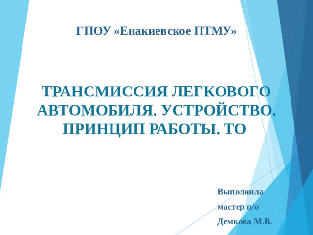 ГПОУ «Енакиевское ПТМУ»     ТРАНСМИССИЯ ЛЕГКОВОГО АВТОМОБИЛЯ. УСТРОЙСТВО. ПРИНЦИП РАБОТЫ. ТО Выполнила мастер п/о Демкова М.В.  