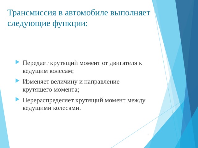 Трансмиссия в автомобиле выполняет  следующие функции: Передает крутящий момент от двигателя к ведущим колесам; Изменяет величину и направление крутящего момента; Перераспределяет крутящий момент между ведущими колесами.  