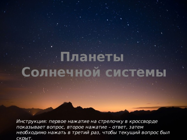   Планеты  Солнечной системы Инструкция: первое нажатие на стрелочку в кроссворде показывает вопрос, второе нажатие – ответ, затем необходимо нажать в третий раз, чтобы текущий вопрос был скрыт. 