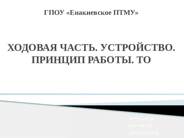 ГПОУ «Енакиевское ПТМУ»    ХОДОВАЯ ЧАСТЬ. УСТРОЙСТВО. ПРИНЦИП РАБОТЫ. ТО Выполнила мастер п/о Демкова М.В. 
