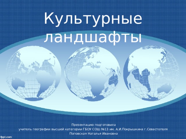 Культурные  ландшафты Презентацию подготовила учитель географии высшей категории ГБОУ СОШ №13 им. А.И.Покрышкина г.Севастополя Поповская Наталья Ивановна 