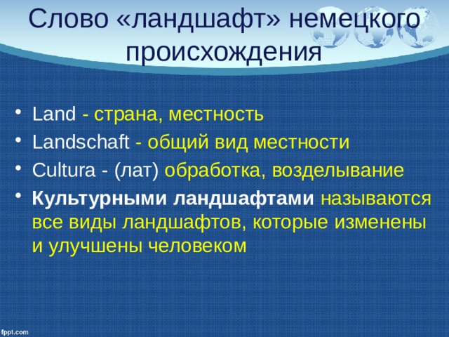 Слово «ландшафт» немецкого происхождения Land  - страна, местность Landschaft - общий вид местности Cultura - (лат) обработка, возделывание Культурными ландшафтами называются все виды ландшафтов, которые изменены и улучшены человеком 