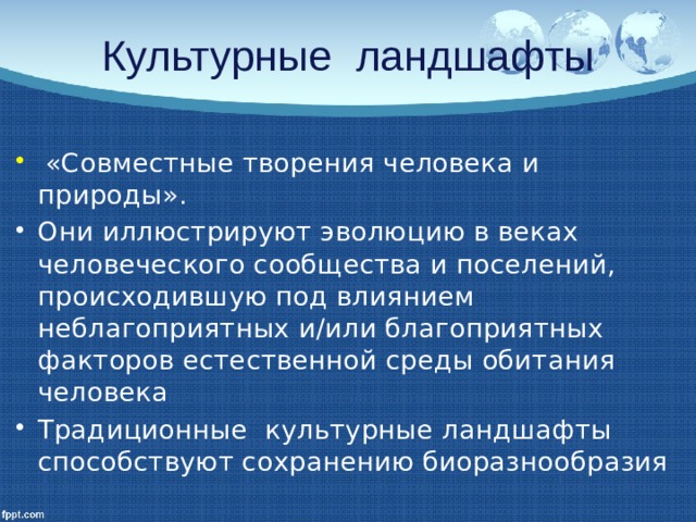 Культурные ландшафты  «Совместные творения человека и природы». Они иллюстрируют эволюцию в веках человеческого сообщества и поселений, происходившую под влиянием неблагоприятных и/или благоприятных факторов естественной среды обитания человека Традиционные культурные ландшафты способствуют сохранению биоразнообразия 
