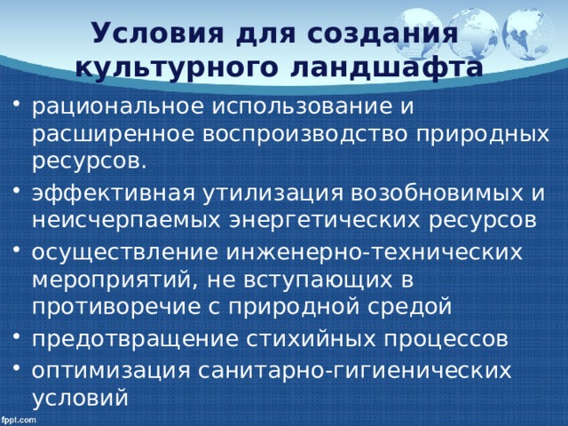Условия для создания  культурного ландшафта рациональное использование и расширенное воспроизводство природных ресурсов. эффективная утилизация возобновимых и неисчерпаемых энергетических ресурсов осуществление инженерно-технических мероприятий, не вступающих в противоречие с природной средой предотвращение стихийных процессов оптимизация санитарно-гигиенических условий 