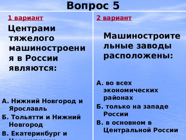 Вопрос 5 2 вариант  1 вариант  Центрами тяжелого машиностроения в России являются:  Машиностроительные заводы расположены:     А.  Нижний Новгород и Ярославль А. во всех экономических районах Б. Тольятти и Нижний Новгород Б. только на западе России В. Екатеринбург и Новокузнецк В. в основном в Центральной России 