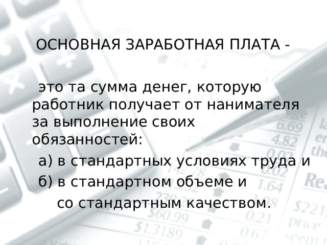 ОСНОВНАЯ ЗАРАБОТНАЯ ПЛАТА -  это та сумма денег, которую работник получает от нанимателя за выполнение своих обязанностей:  а) в стандартных условиях труда и  б) в стандартном объеме и  со стандартным качеством. 