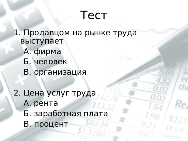 Тест 1. Продавцом на рынке труда выступает  А. фирма  Б. человек  В. организация 2. Цена услуг труда  А. рента  Б. заработная плата  В. процент 
