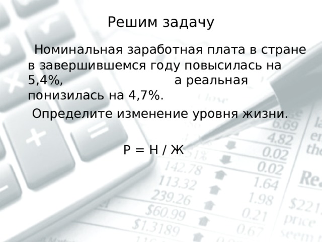 Решим задачу  Номинальная заработная плата в стране в завершившемся году повысилась на 5,4%, а реальная понизилась на 4,7%.  Определите изменение уровня жизни.  Р = Н / Ж 