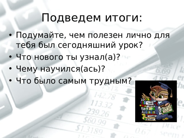 Подведем итоги: Подумайте, чем полезен лично для тебя был сегодняшний урок? Что нового ты узнал(а)? Чему научился(ась)? Что было самым трудным? 