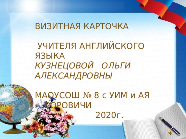 ВИЗИТНАЯ КАРТОЧКА  УЧИТЕЛЯ АНГЛИЙСКОГО ЯЗЫКА КУЗНЕЦОВОЙ ОЛЬГИ АЛЕКСАНДРОВНЫ МАОУСОШ № 8 с УИМ и АЯ г. БОРОВИЧИ  2020г. 