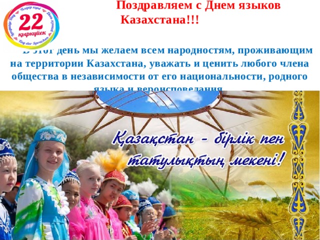    Поздравляем с Днем языков Казахстана!!!    В этот день мы желаем всем народностям, проживающим на территории Казахстана, уважать и ценить любого члена общества в независимости от его национальности, родного языка и вероисповедания.   