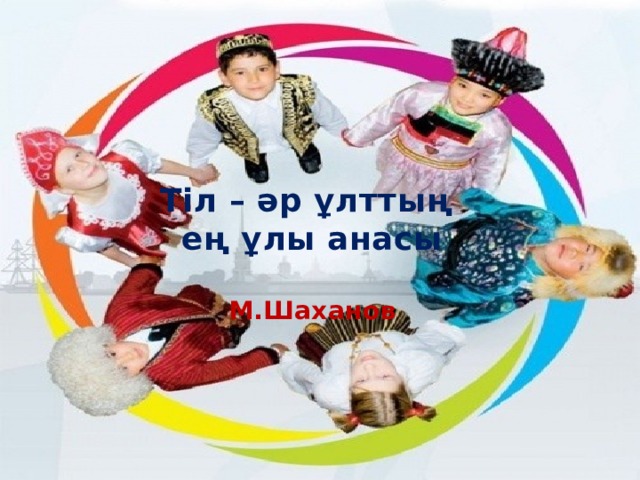 Тіл – әр ұлттың ең ұлы анасы  М.Шаханов 