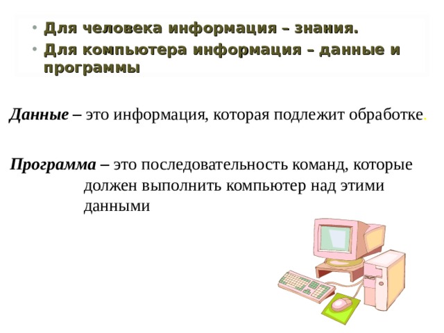 Для человека информация – знания. Для компьютера информация – данные и программы  Данные – это информация, которая подлежит обработке .  Программа  –  это последовательность команд, которые должен выполнить компьютер над этими данными 