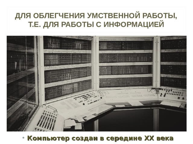 ДЛЯ ОБЛЕГЧЕНИЯ УМСТВЕННОЙ РАБОТЫ, Т.Е. ДЛЯ РАБОТЫ С ИНФОРМАЦИЕЙ Компьютер создан в середине XX века 