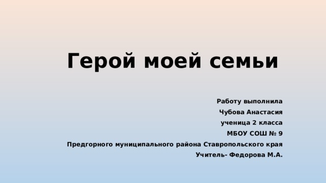 Герой моей семьи Работу выполнила Чубова Анастасия ученица 2 класса МБОУ СОШ № 9 Предгорного муниципального района Ставропольского края Учитель- Федорова М.А. 