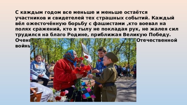 С каждым годом все меньше и меньше остаётся участников и свидетелей тех страшных событий. Каждый вёл ожесточённую борьбу с фашистами ,кто воевал на полях сражений, кто в тылу не покладая рук, не жалея сил трудился на благо Родине, приближая Великую Победу. Очень важно не забывать историю Великой Отечественной войны 1941-1945г.г. 