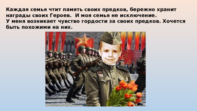 Каждая семья чтит память своих предков, бережно хранит награды своих Героев. И моя семья не исключение. У меня возникает чувство гордости за своих предков. Хочется быть похожими на них. 