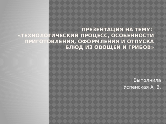 Презентация на тему:  «Технологический процесс, особенности приготовления, оформления и отпуска блюд из овощей и грибов»  Выполнила Успенская А. В. 