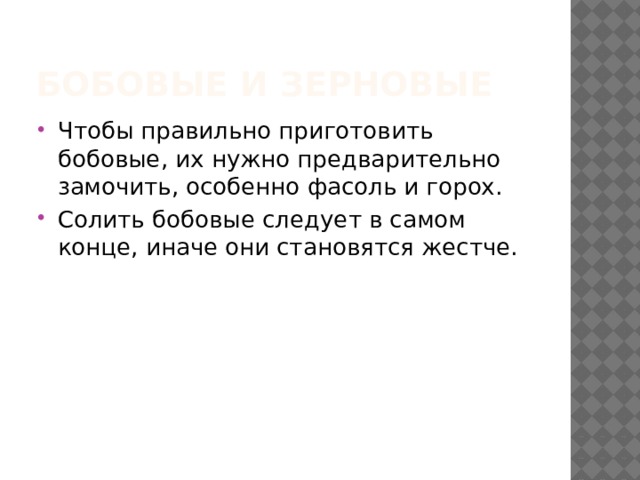 Бобовые и зерновые Чтобы правильно приготовить бобовые, их нужно предварительно замочить, особенно фасоль и горох. Солить бобовые следует в самом конце, иначе они становятся жестче. 