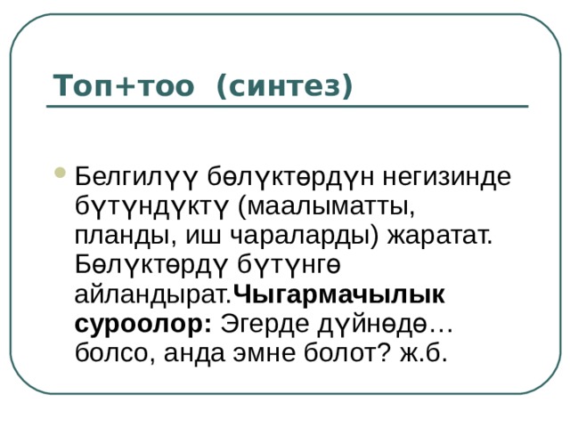 Тал+доо (анализ)   Маалыматтын структуралык бөлүктөрүн ажыратат, тезистеги маанилүү фактыларды, гипотезаларды аныктайт, кырдаалдагы маанилүү жана маанилүү эмес фактылардын чегин ажыратат, материалды уюштуруунун принциптерин (форма, үлгү, максат ж.б.) аныктайт. Бүтүндү бөлүктөргө ажыратат. Чечмелөөчү суроолор: Күзүндө жалбырактар эмне үчүн саргаят? ж.б. 