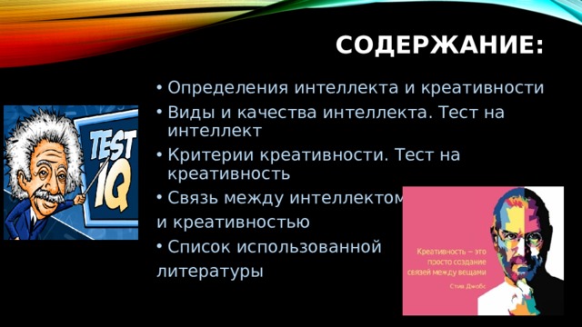 СОДЕРЖАНИЕ: Определения интеллекта и креативности Виды и качества интеллекта. Тест на интеллект Критерии креативности. Тест на креативность Связь между интеллектом и креативностью Список использованной литературы 