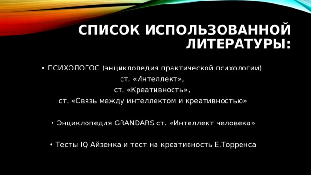 СПИСОК ИСПОЛЬЗОВАННОЙ ЛИТЕРАТУРЫ: ПСИХОЛОГОС (энциклопедия практической психологии) ст. «Интеллект», ст. «Креативность», ст. «Связь между интеллектом и креативностью» Энциклопедия GRANDARS ст. «Интеллект человека» Тесты IQ Айзенка и тест на креативность Е.Торренса  