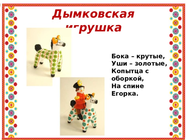 Дымковская игрушка Бока – крутые, Уши – золотые, Копытца с оборкой, На спине Егорка. 