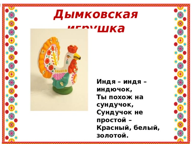 Дымковская игрушка Индя – индя – индючок, Ты похож на сундучок, Сундучок не простой – Красный, белый, золотой. 
