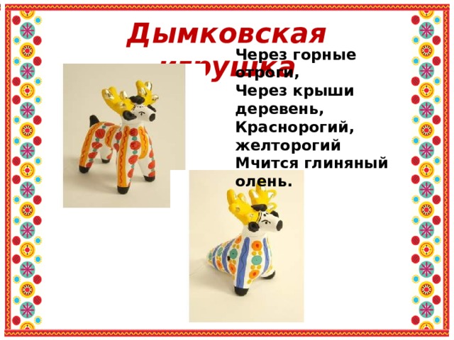 Дымковская игрушка Через горные отроги, Через крыши деревень, Краснорогий, желторогий Мчится глиняный олень. 