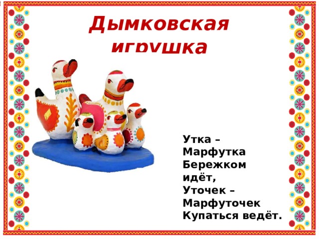 Дымковская игрушка Утка – Марфутка Бережком идёт, Уточек – Марфуточек Купаться ведёт. 
