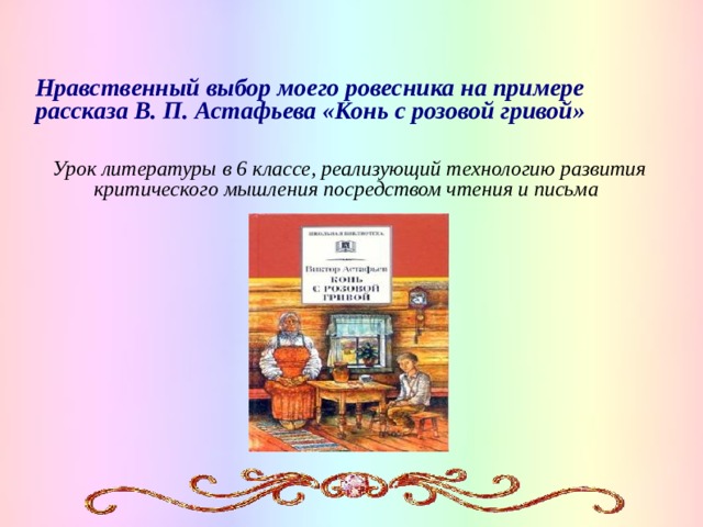 Нравственный выбор моего ровесника на примере рассказа В. П. Астафьева «Конь с розовой гривой»  Урок литературы в 6 классе, реализующий технологию развития критического мышления посредством чтения и письма   