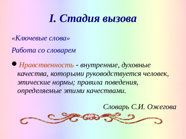 I. Стадия вызова «Ключевые слова» Работа со словарем Нравственность - внутренние, духовные качества, которыми руководствуется человек, этические нормы; правила поведения, определяемые этими качествами. Словарь С.И. Ожегова   