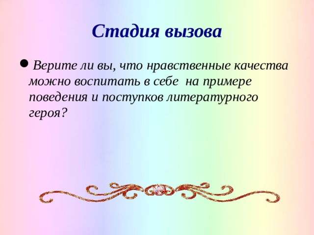 Стадия вызова Верите ли вы, что нравственные качества можно воспитать в себе на примере поведения и поступков литературного героя?   