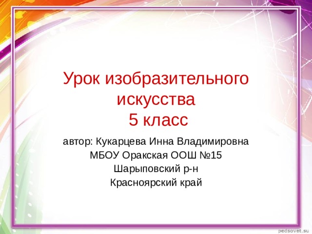 Урок изобразительного искусства  5 класс автор: Кукарцева Инна Владимировна МБОУ Оракская ООШ №15 Шарыповский р-н Красноярский край 