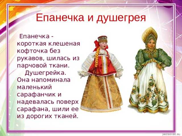 Епанечка и душегрея  Епанечка - короткая клешеная кофточка без рукавов, шилась из парчовой ткани.  Душегрейка. Она напоминала маленький сарафанчик и надевалась поверх сарафана, шили ее из дорогих тканей. 