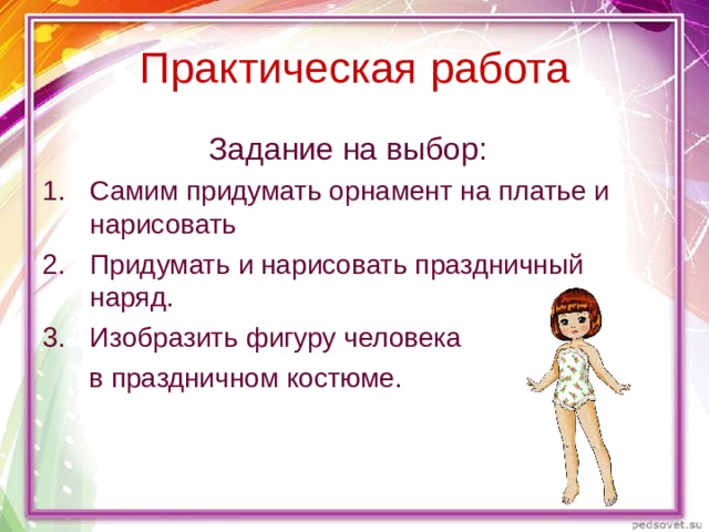 Практическая работа  Задание на выбор: Самим придумать орнамент на платье и нарисовать Придумать и нарисовать праздничный наряд. Изобразить фигуру человека  в праздничном костюме. 