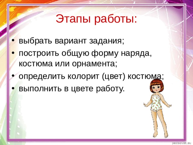 Этапы работы: выбрать вариант задания; построить общую форму наряда, костюма или орнамента; определить колорит (цвет) костюма; выполнить в цвете работу. 