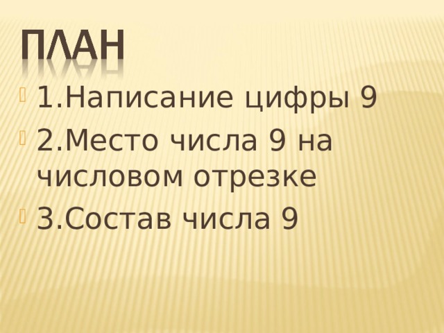 1.Написание цифры 9 2.Место числа 9 на числовом отрезке 3.Состав числа 9 