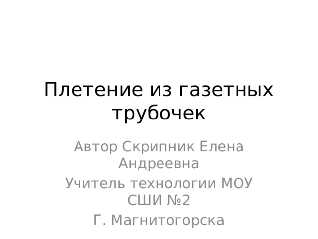 Плетение из газетных трубочек Автор Скрипник Елена Андреевна Учитель технологии МОУ СШИ №2 Г. Магнитогорска 