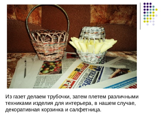 Из газет делаем трубочки, затем плетем различными техниками изделия для интерьера, в нашем случае, декоративная корзинка и салфетница. 