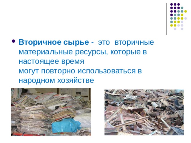 Вторичное сырье  -  это вторичные материальные ресурсы, которые в настоящее время могут повторно использоваться в народном хозяйстве 