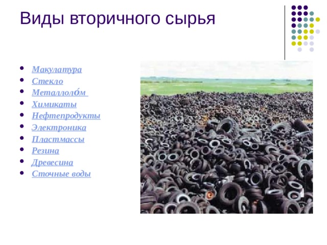 Виды вторичного сырья   Макулатура Стекло Металлоло́м  Химикаты Нефтепродукты Электроника Пластмассы Резина Древесина Сточные воды   