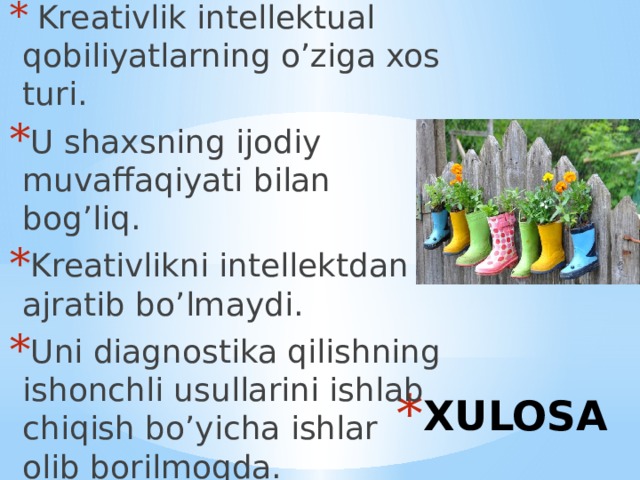  Kreativlik intellektual qobiliyatlarning o’ziga xos turi. U shaxsning ijodiy muvaffaqiyati bilan bog’liq. Kreativlikni intellektdan ajratib bo’lmaydi. Uni diagnostika qilishning ishonchli usullarini ishlab chiqish bo’yicha ishlar olib borilmoqda. XULOSA 