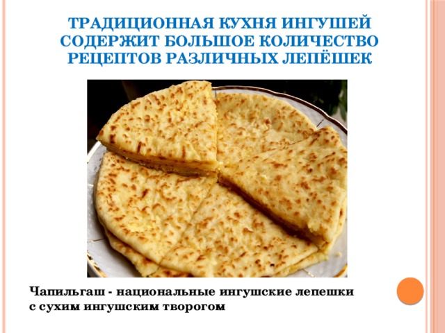 Традиционная кухня ингушей содержит большое количество рецептов различных лепёшек Чапильгаш - национальные ингушские лепешки с сухим ингушским творогом 