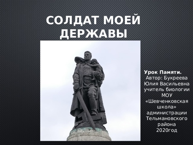 Солдат моей державы     Урок Памяти. Автор: Букреева Юлия Васильевна учитель биологии МОУ «Шевченковская школа» администрации Тельмановского района 2020год