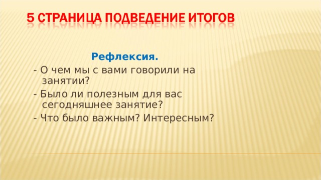 Рефлексия. - О чем мы с вами говорили на занятии? - Было ли полезным для вас сегодняшнее занятие? - Что было важным? Интересным? 